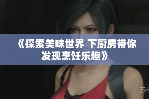 《探索美味世界 下廚房帶你發(fā)現(xiàn)烹飪樂趣》