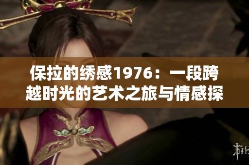保拉的繡感1976：一段跨越時(shí)光的藝術(shù)之旅與情感探討