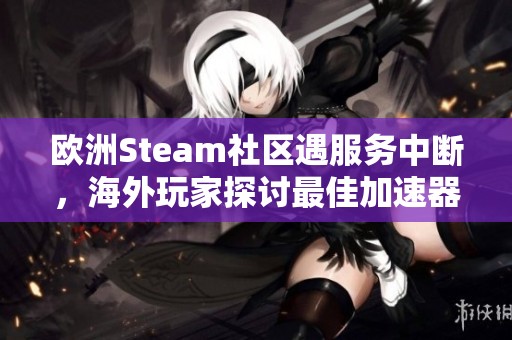 歐洲Steam社區(qū)遇服務(wù)中斷，海外玩家探討最佳加速器選擇