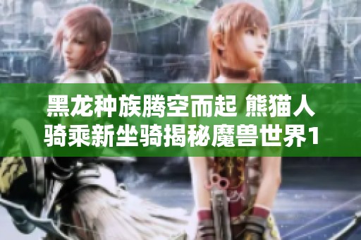 黑龍種族騰空而起 熊貓人騎乘新坐騎揭秘魔獸世界10.0新版本