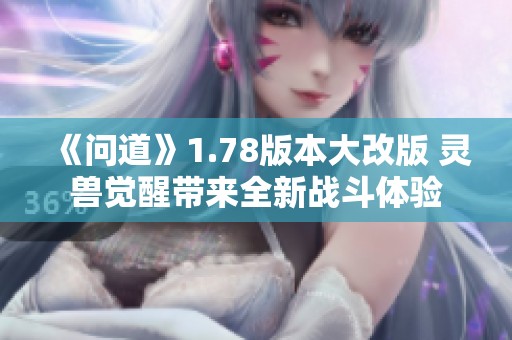 《問道》1.78版本大改版 靈獸覺醒帶來全新戰(zhàn)斗體驗