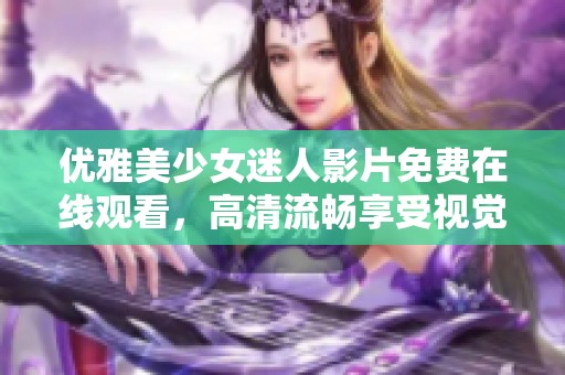 優(yōu)雅美少女迷人影片免費在線觀看，高清流暢享受視覺盛宴