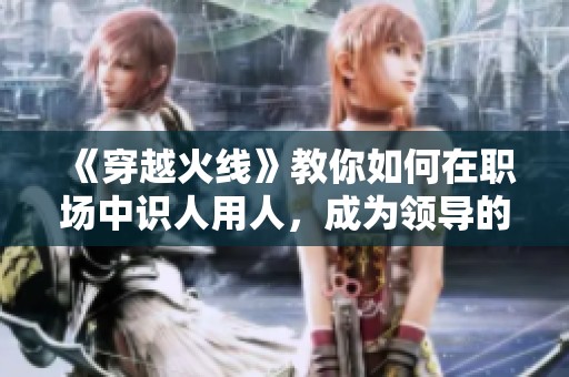 《穿越火線》教你如何在職場中識人用人，成為領(lǐng)導(dǎo)的得力助手