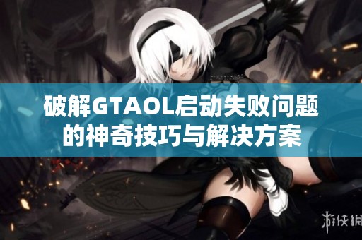 破解GTAOL啟動(dòng)失敗問(wèn)題的神奇技巧與解決方案