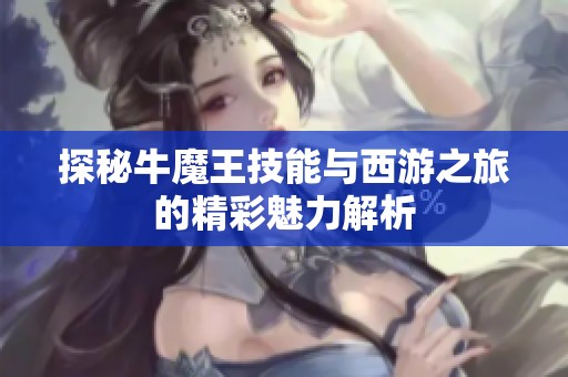 探秘牛魔王技能與西游之旅的精彩魅力解析