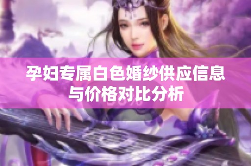 孕婦專屬白色婚紗供應信息與價格對比分析