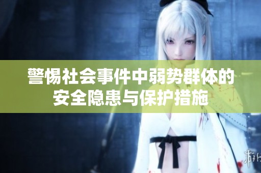 警惕社會(huì)事件中弱勢(shì)群體的安全隱患與保護(hù)措施