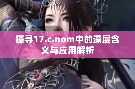 探尋17.c.nom中的深層含義與應(yīng)用解析 探尋17.c.nom中的深層含義與應(yīng)用解析