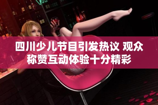 四川少兒節(jié)目引發(fā)熱議 觀眾稱贊互動體驗十分精彩
