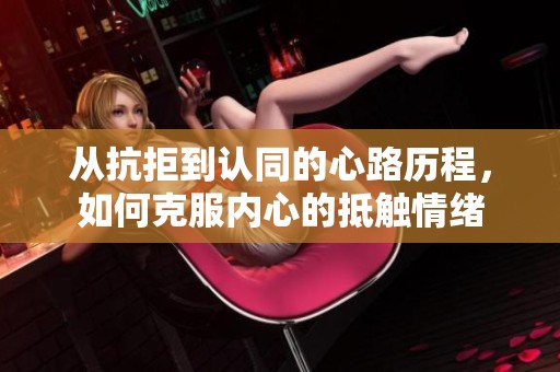 從抗拒到認同的心路歷程，如何克服內(nèi)心的抵觸情緒