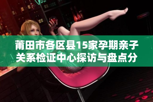 莆田市各區(qū)縣15家孕期親子關(guān)系檢證中心探訪與盤點(diǎn)分析