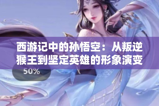 西游記中的孫悟空：從叛逆猴王到堅定英雄的形象演變分析