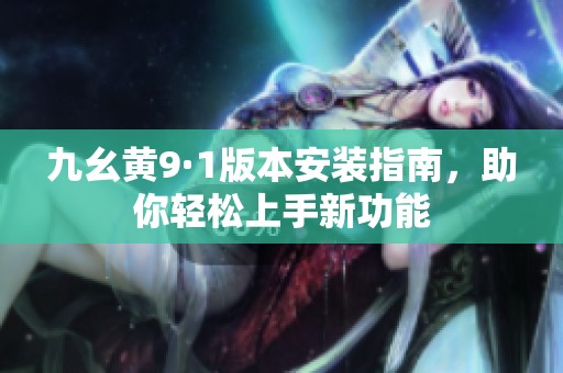 九幺黃9·1版本安裝指南，助你輕松上手新功能