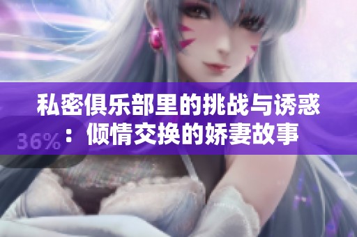 私密俱樂部里的挑戰(zhàn)與誘惑:傾情交換的嬌妻故事 私密俱樂部里的挑戰(zhàn)與誘惑:傾情交換的嬌妻故事