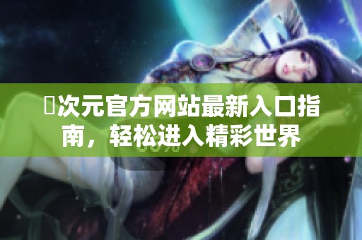 囧次元官方網(wǎng)站最新入口指南，輕松進(jìn)入精彩世界