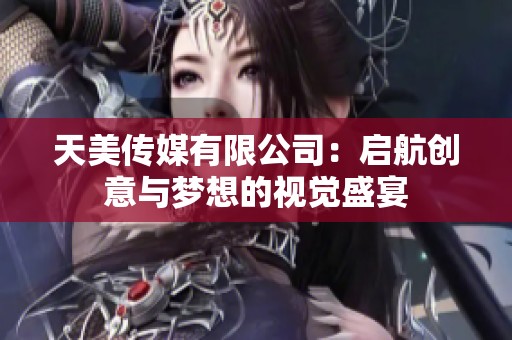 天美傳媒有限公司：?jiǎn)⒑絼?chuàng)意與夢(mèng)想的視覺盛宴