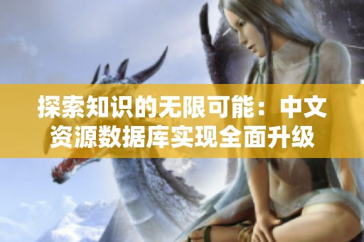 探索知識的無限可能：中文資源數(shù)據(jù)庫實現(xiàn)全面升級
