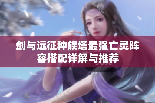 劍與遠(yuǎn)征種族塔最強(qiáng)亡靈陣容搭配詳解與推薦