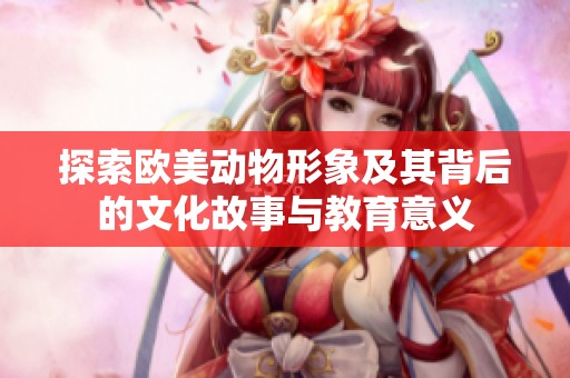 探索歐美動(dòng)物形象及其背后的文化故事與教育意義