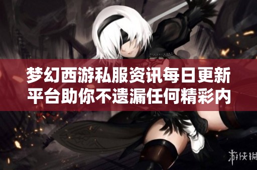 夢(mèng)幻西游私服資訊每日更新平臺(tái)助你不遺漏任何精彩內(nèi)容