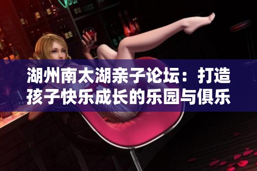 湖州南太湖親子論壇：打造孩子快樂成長(zhǎng)的樂園與俱樂部
