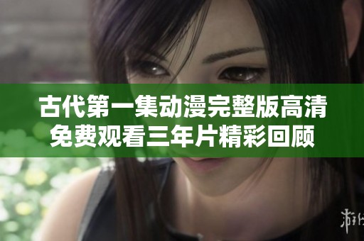 古代第一集動(dòng)漫完整版高清免費(fèi)觀看三年片精彩回顧
