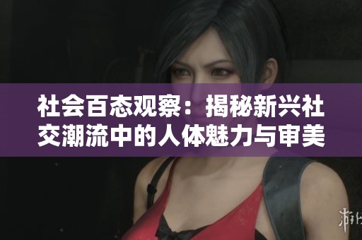 社會百態(tài)觀察:揭秘新興社交潮流中的人體魅力與審美變化 社會百態(tài)觀察:揭秘新興社交潮流中的人體魅力與審美變化