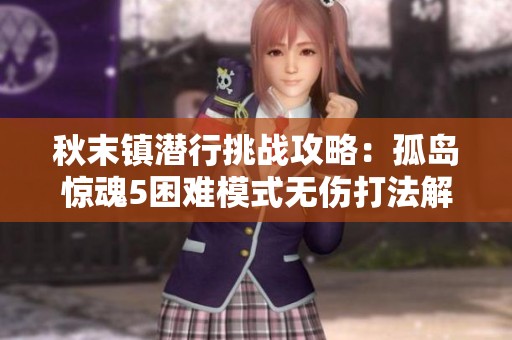 秋末鎮(zhèn)潛行挑戰(zhàn)攻略：孤島驚魂5困難模式無傷打法解析