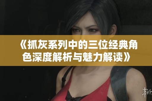 《抓灰系列中的三位經(jīng)典角色深度解析與魅力解讀》
