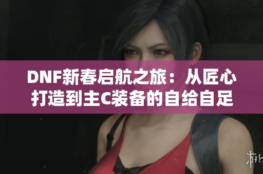 DNF新春啟航之旅：從匠心打造到主C裝備的自給自足之路