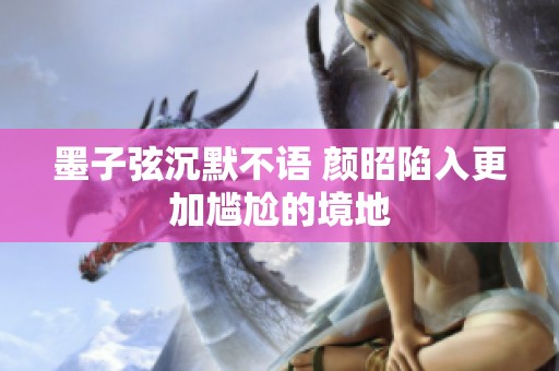墨子弦沉默不語(yǔ) 顏昭陷入更加尷尬的境地