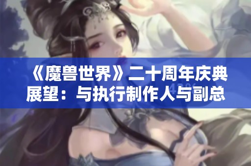 《魔獸世界》二十周年慶典展望：與執(zhí)行制作人與副總裁的深入對(duì)話