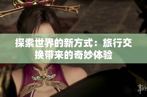 探索世界的新方式：旅行交換帶來的奇妙體驗