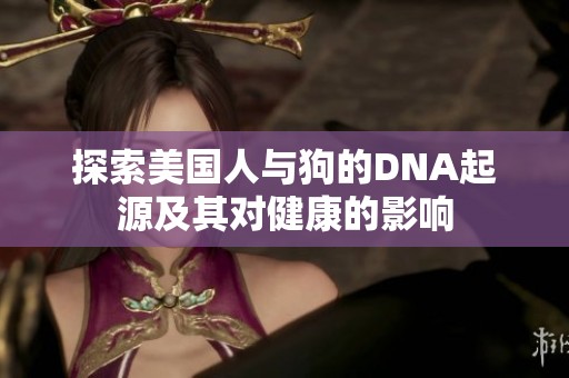 探索美國人與狗的DNA起源及其對健康的影響
