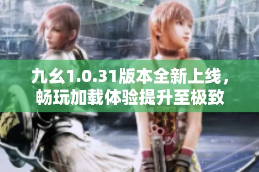 九幺1.0.31版本全新上線，暢玩加載體驗提升至極致