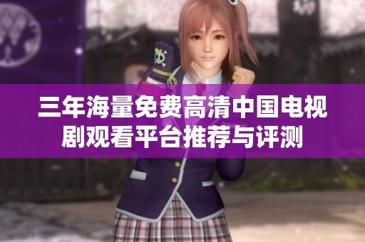 三年海量免費(fèi)高清中國電視劇觀看平臺推薦與評測
