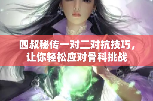 四叔秘傳一對二對抗技巧，讓你輕松應(yīng)對骨科挑戰(zhàn)