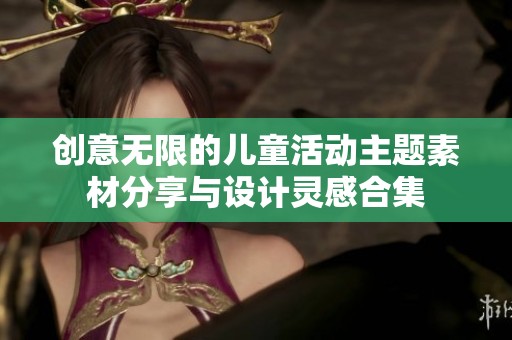 創(chuàng)意無(wú)限的兒童活動(dòng)主題素材分享與設(shè)計(jì)靈感合集 創(chuàng)意無(wú)限的兒童活動(dòng)主題素材分享與設(shè)計(jì)靈感合集