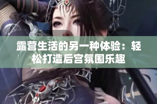 露營生活的另一種體驗：輕松打造后宮氛圍樂趣