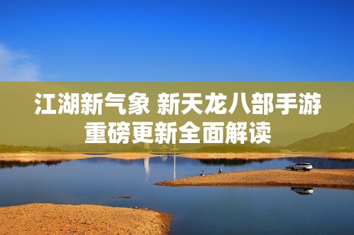 江湖新氣象 新天龍八部手游重磅更新全面解讀