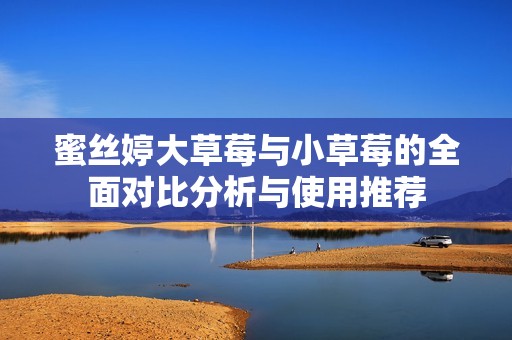 蜜絲婷大草莓與小草莓的全面對(duì)比分析與使用推薦