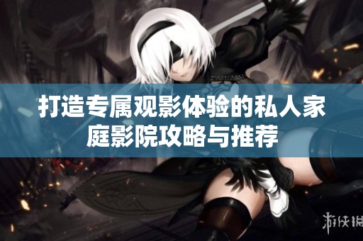 打造專屬觀影體驗(yàn)的私人家庭影院攻略與推薦