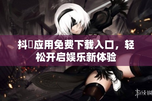 抖抈應用免費下載入口，輕松開啟娛樂新體驗