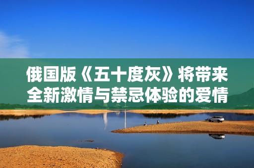 俄國版《五十度灰》將帶來全新激情與禁忌體驗(yàn)的愛情故事