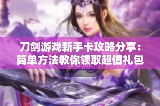 刀劍游戲新手卡攻略分享：簡(jiǎn)單方法教你領(lǐng)取超值禮包