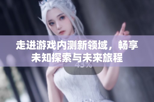 走進游戲內(nèi)測新領(lǐng)域，暢享未知探索與未來旅程