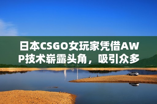 日本CSGO女玩家憑借AWP技術(shù)嶄露頭角，吸引眾多粉絲關(guān)注