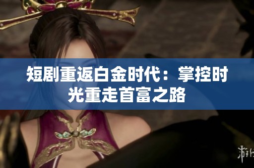 短劇重返白金時(shí)代：掌控時(shí)光重走首富之路