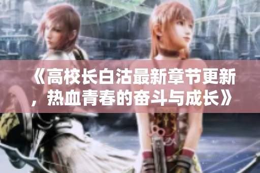 《高校長白沽最新章節(jié)更新，熱血青春的奮斗與成長》