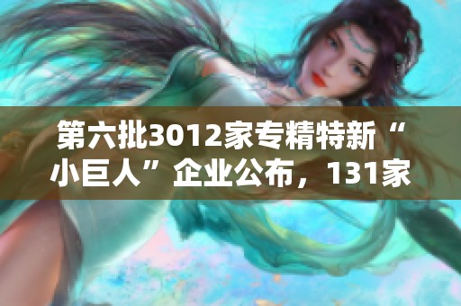 第六批3012家專精特新“小巨人”企業(yè)公布，131家已成功上市